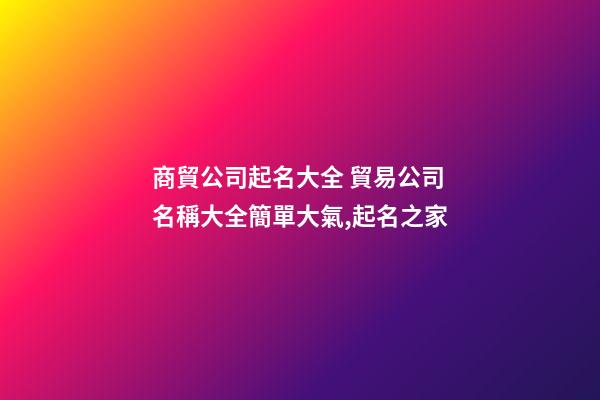 商貿公司起名大全 貿易公司名稱大全簡單大氣,起名之家
